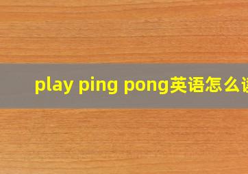 play ping pong英语怎么读